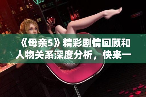 《母亲5》精彩剧情回顾和人物关系深度分析，快来一起探讨吧！