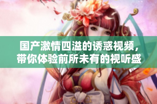 国产激情四溢的诱惑视频，带你体验前所未有的视听盛宴