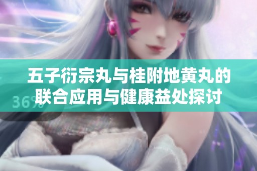 五子衍宗丸与桂附地黄丸的联合应用与健康益处探讨