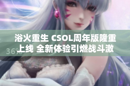 浴火重生 CSOL周年版隆重上线 全新体验引燃战斗激情