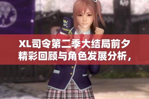 XL司令第二季大结局前夕精彩回顾与角色发展分析，值得一看！