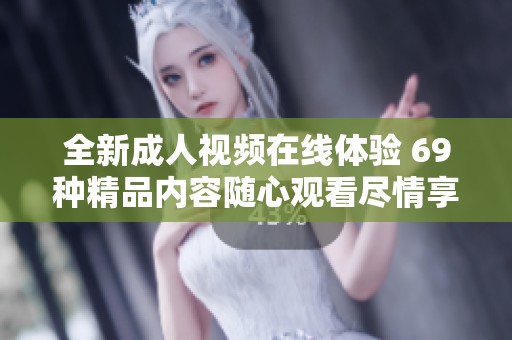 全新成人视频在线体验 69种精品内容随心观看尽情享受