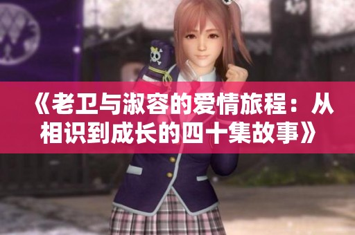 《老卫与淑容的爱情旅程：从相识到成长的四十集故事》