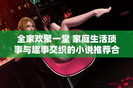 全家欢聚一堂 家庭生活琐事与趣事交织的小说推荐合集
