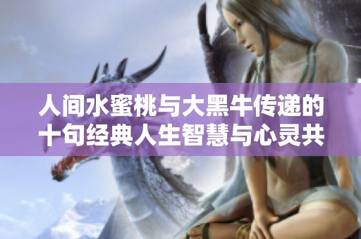 人间水蜜桃与大黑牛传递的十句经典人生智慧与心灵共鸣