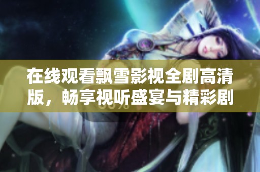 在线观看飘雪影视全剧高清版，畅享视听盛宴与精彩剧情体验