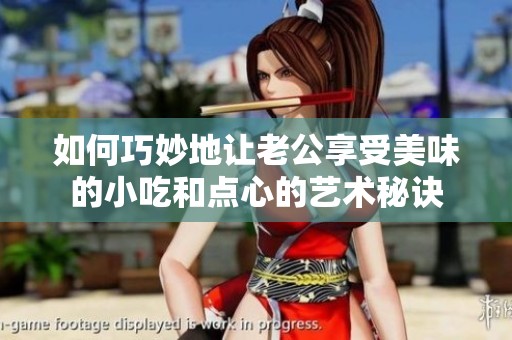 如何巧妙地让老公享受美味的小吃和点心的艺术秘诀