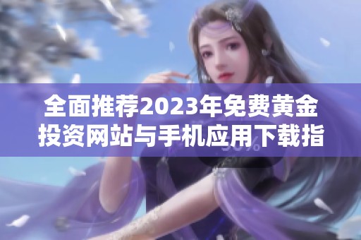 全面推荐2023年免费黄金投资网站与手机应用下载指南