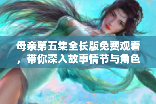 母亲第五集全长版免费观看，带你深入故事情节与角色情感探讨