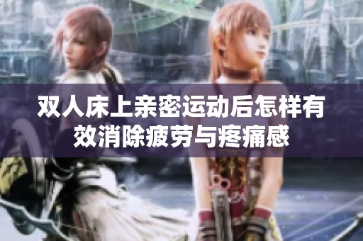 双人床上亲密运动后怎样有效消除疲劳与疼痛感
