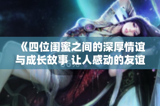 《四位闺蜜之间的深厚情谊与成长故事 让人感动的友谊之旅》