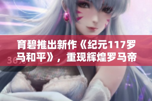 育碧推出新作《纪元117罗马和平》，重现辉煌罗马帝国历史