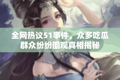 全网热议51事件，众多吃瓜群众纷纷围观真相揭秘
