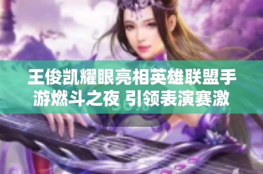 王俊凯耀眼亮相英雄联盟手游燃斗之夜 引领表演赛激情热潮