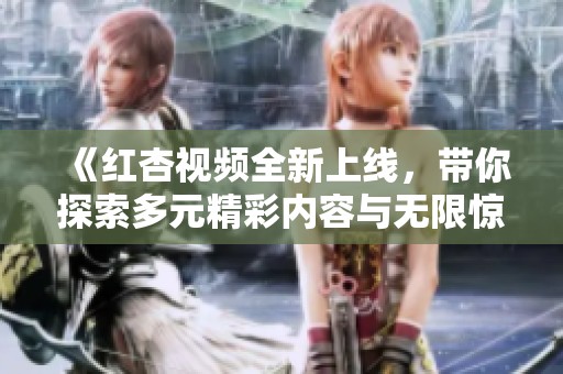《红杏视频全新上线，带你探索多元精彩内容与无限惊喜体验》