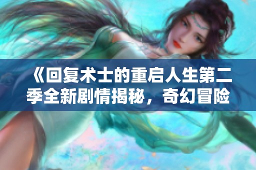 《回复术士的重启人生第二季全新剧情揭秘，奇幻冒险再度开启》