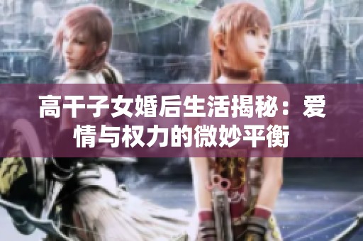 高干子女婚后生活揭秘：爱情与权力的微妙平衡