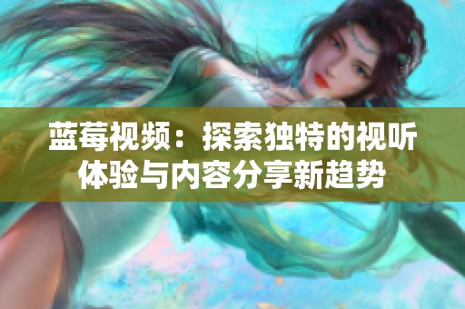 蓝莓视频：探索独特的视听体验与内容分享新趋势