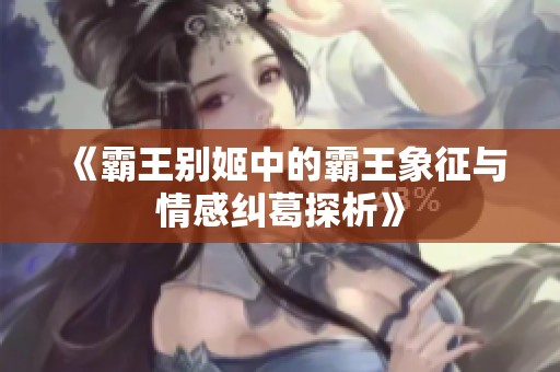 《霸王别姬中的霸王象征与情感纠葛探析》