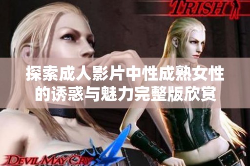 探索成人影片中性成熟女性的诱惑与魅力完整版欣赏