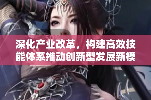 深化产业改革，构建高效技能体系推动创新型发展新模式