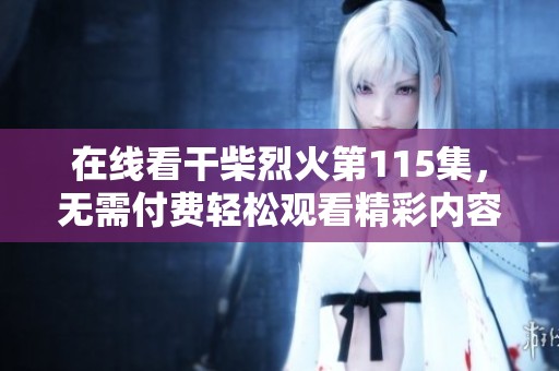 在线看干柴烈火第115集，无需付费轻松观看精彩内容