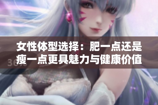 女性体型选择：肥一点还是瘦一点更具魅力与健康价值呢