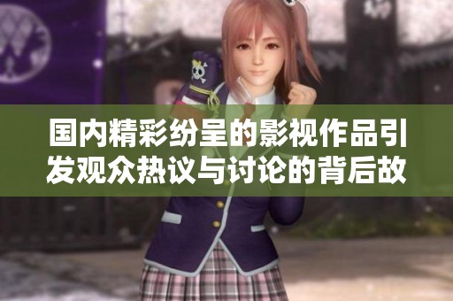 国内精彩纷呈的影视作品引发观众热议与讨论的背后故事