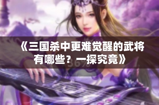 《三国杀中更难觉醒的武将有哪些？一探究竟》