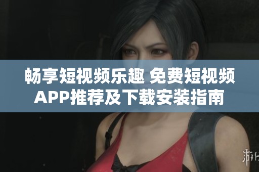 畅享短视频乐趣 免费短视频APP推荐及下载安装指南