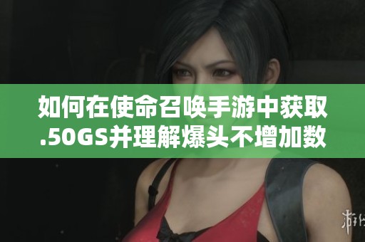 如何在使命召唤手游中获取.50GS并理解爆头不增加数量的原因