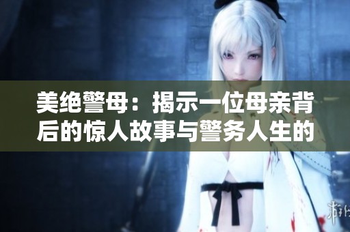 美绝警母：揭示一位母亲背后的惊人故事与警务人生的曲折历程