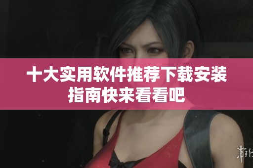 十大实用软件推荐下载安装指南快来看看吧