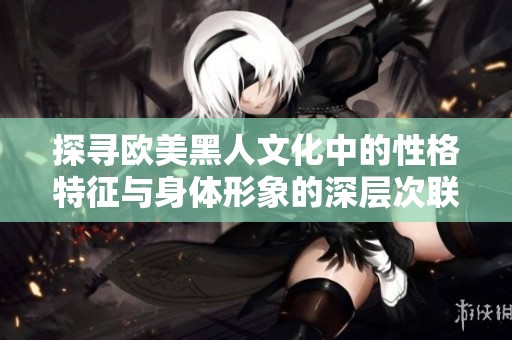 探寻欧美黑人文化中的性格特征与身体形象的深层次联系与表现