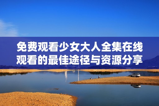 免费观看少女大人全集在线观看的最佳途径与资源分享