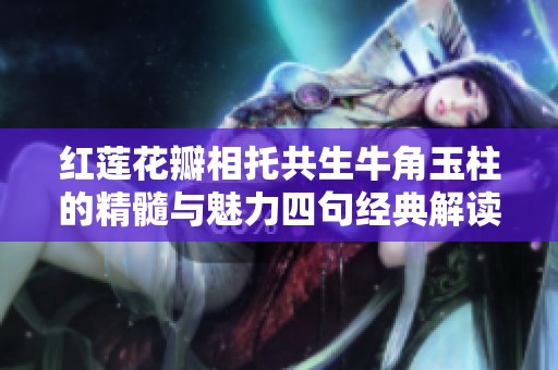 红莲花瓣相托共生牛角玉柱的精髓与魅力四句经典解读