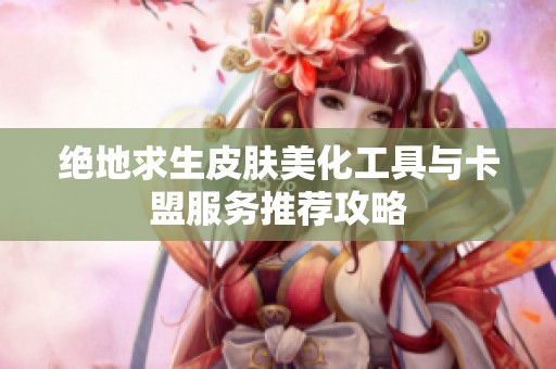绝地求生皮肤美化工具与卡盟服务推荐攻略