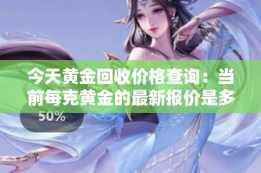 今天黄金回收价格查询：当前每克黄金的最新报价是多少呢