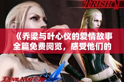 《乔梁与叶心仪的爱情故事全篇免费阅览，感受他们的心动时刻》