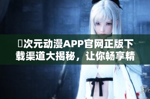 囧次元动漫APP官网正版下载渠道大揭秘，让你畅享精彩动漫世界