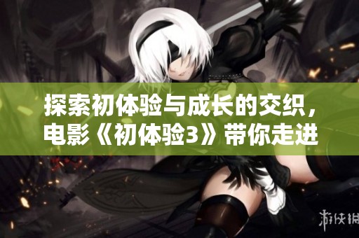 探索初体验与成长的交织，电影《初体验3》带你走进心灵深处的故事