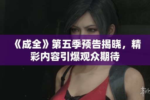 《成全》第五季预告揭晓，精彩内容引爆观众期待