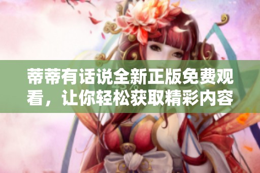 蒂蒂有话说全新正版免费观看，让你轻松获取精彩内容的绝佳选择