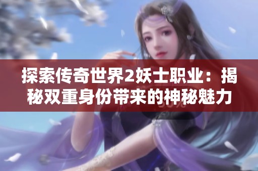 探索传奇世界2妖士职业：揭秘双重身份带来的神秘魅力与挑战之旅