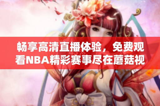 畅享高清直播体验，免费观看NBA精彩赛事尽在蘑菇视频平台
