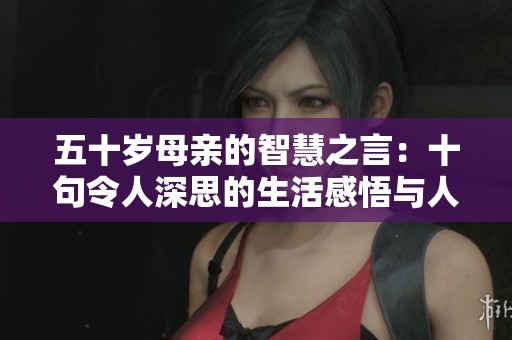 五十岁母亲的智慧之言：十句令人深思的生活感悟与人生哲理