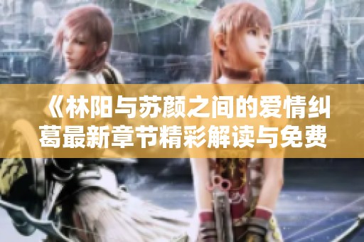 《林阳与苏颜之间的爱情纠葛最新章节精彩解读与免费阅读》