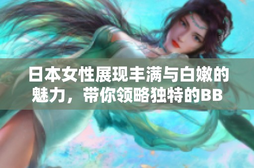 日本女性展现丰满与白嫩的魅力，带你领略独特的BBW风采