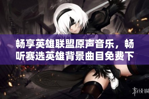 畅享英雄联盟原声音乐，畅听赛选英雄背景曲目免费下载