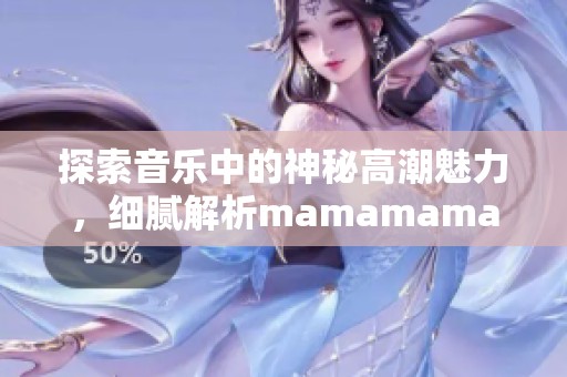 探索音乐中的神秘高潮魅力，细腻解析mamamama的韩文歌曲之美